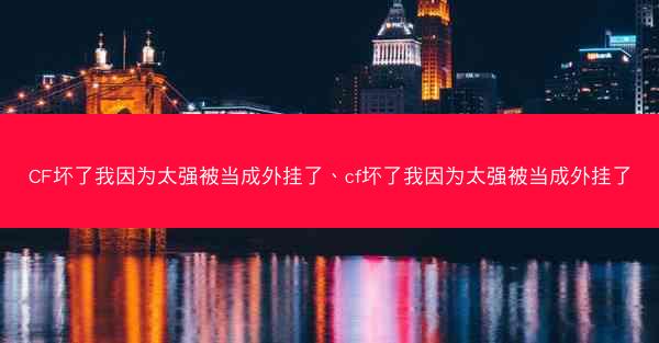 CF坏了我因为太强被当成外挂了、cf坏了我因为太强被当成外挂了