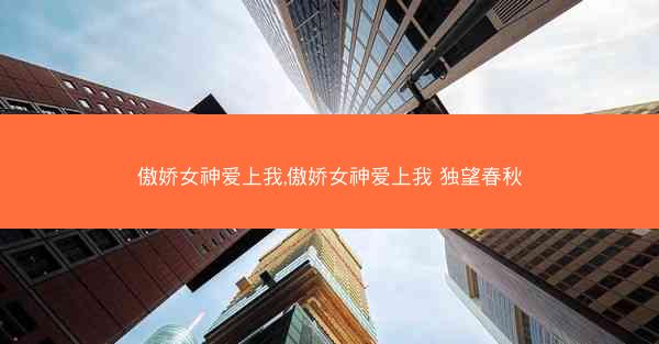 傲娇女神爱上我,傲娇女神爱上我 独望春秋
