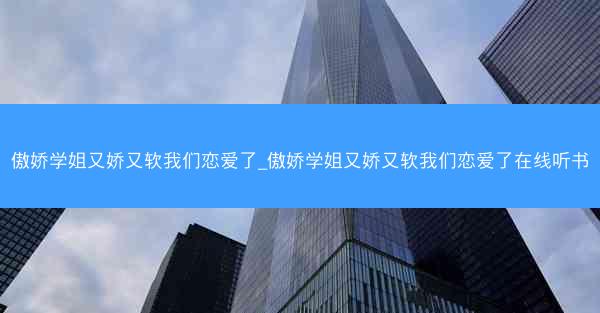 傲娇学姐又娇又软我们恋爱了_傲娇学姐又娇又软我们恋爱了在线听书