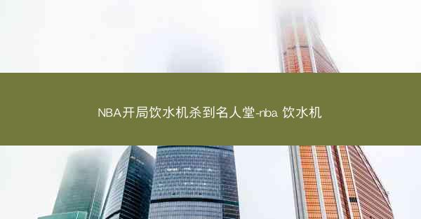 NBA开局饮水机杀到名人堂-nba 饮水机