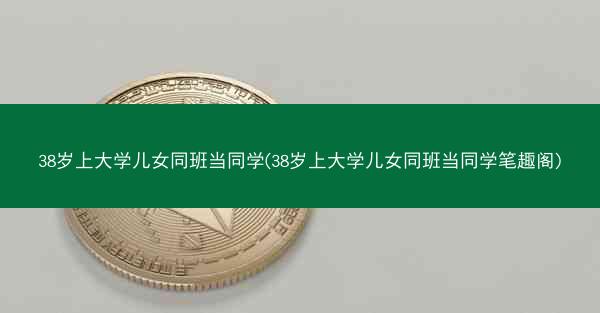 38岁上大学儿女同班当同学(38岁上大学儿女同班当同学笔趣阁)