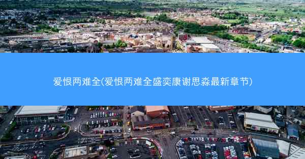 爱恨两难全(爱恨两难全盛奕康谢思淼最新章节) 爱恨两难全(爱恨两难全盛奕康谢思淼最新章节)