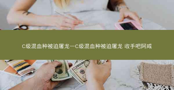 C级混血种被迫屠龙—C级混血种被迫屠龙 收手吧阿咸
