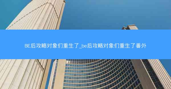 BE后攻略对象们重生了_be后攻略对象们重生了番外