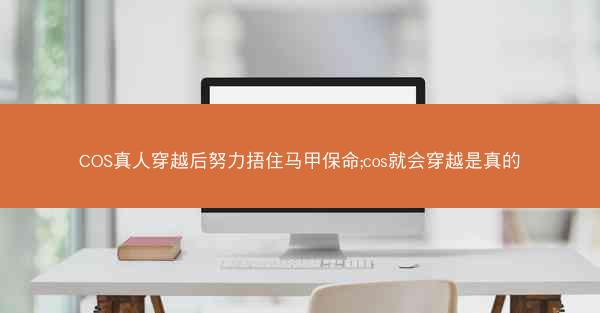 COS真人穿越后努力捂住马甲保命;cos就会穿越是真的