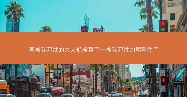 啊被我刀过的夫人们成真了—被我刀过的屑重生了