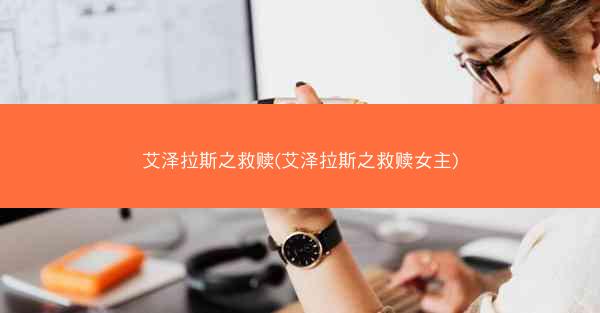艾泽拉斯之救赎(艾泽拉斯之救赎女主) 艾泽拉斯之救赎(艾泽拉斯之救赎女主)