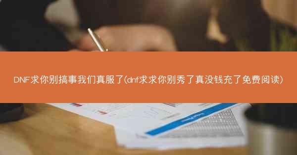 DNF求你别搞事我们真服了(dnf求求你别秀了真没钱充了免费阅读)