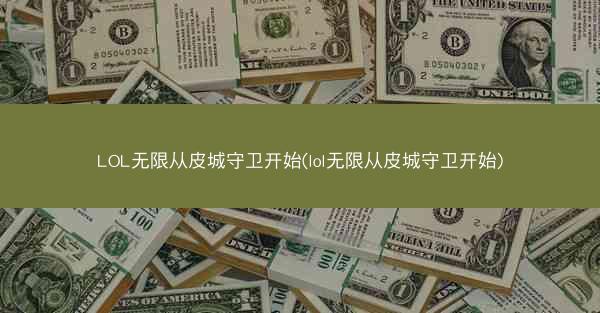 LOL无限从皮城守卫开始(lol无限从皮城守卫开始)