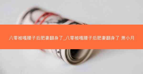 八零被嘎腰子后肥妻翻身了_八零被嘎腰子后肥妻翻身了 萧小月