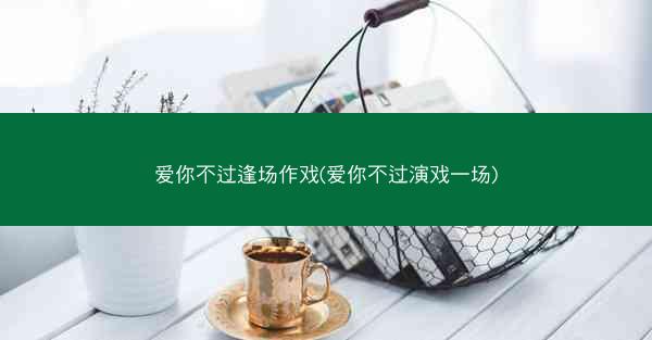 爱你不过逢场作戏(爱你不过演戏一场) 爱你不过逢场作戏(爱你不过演戏一场)