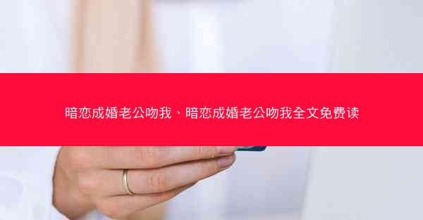 暗恋成婚老公吻我、暗恋成婚老公吻我全文免费读 暗恋成婚老公吻我、暗恋成婚老公吻我全文免费读