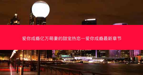 爱你成瘾亿万萌妻的甜宠热恋—爱你成瘾最新章节
