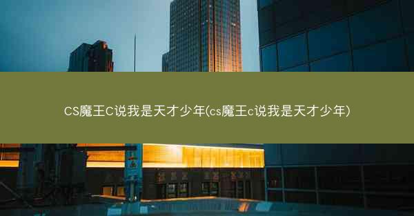 CS魔王C说我是天才少年(cs魔王c说我是天才少年)