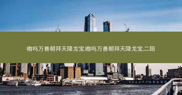 嗷呜万兽朝拜天降龙宝,嗷呜万兽朝拜天降龙宝,二陪
