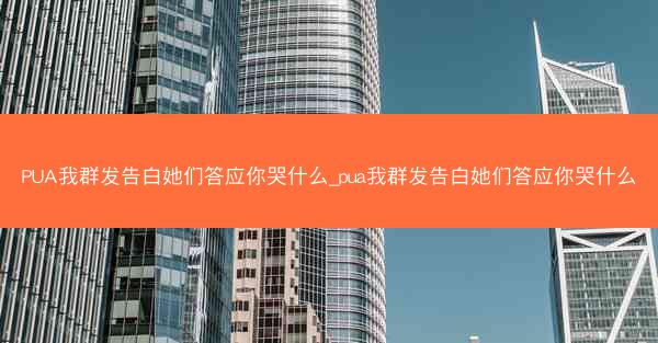 PUA我群发告白她们答应你哭什么_pua我群发告白她们答应你哭什么