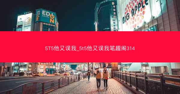 5T5他又误我_5t5他又误我笔趣阁314