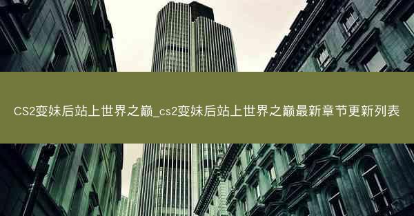 CS2变妹后站上世界之巅_cs2变妹后站上世界之巅最新章节更新列表