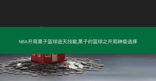 NBA开局黑子篮球逆天技能,黑子的篮球之开局神级选择