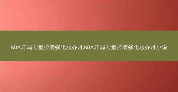 NBA开局力量拉满强化版乔丹,NBA开局力量拉满强化版乔丹小说