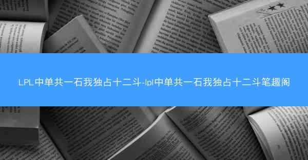 LPL中单共一石我独占十二斗-lpl中单共一石我独占十二斗笔趣阁