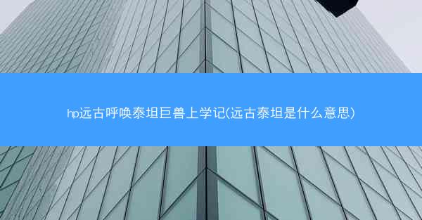 hp远古呼唤泰坦巨兽上学记(远古泰坦是什么意思) hp远古呼唤泰坦巨兽上学记(远古泰坦是什么意思)