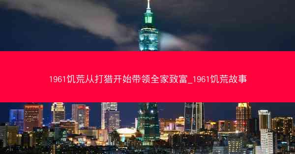 1961饥荒从打猎开始带领全家致富_1961饥荒故事