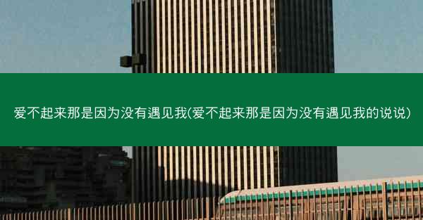 爱不起来那是因为没有遇见我(爱不起来那是因为没有遇见我的说说)