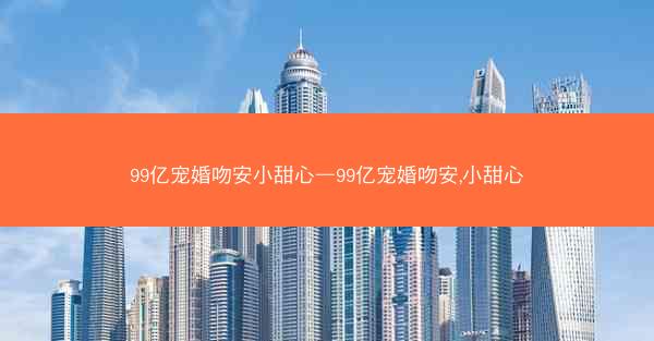 99亿宠婚吻安小甜心—99亿宠婚吻安,小甜心