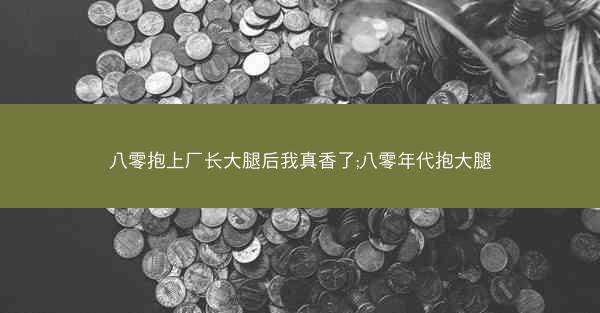 八零抱上厂长大腿后我真香了;八零年代抱大腿