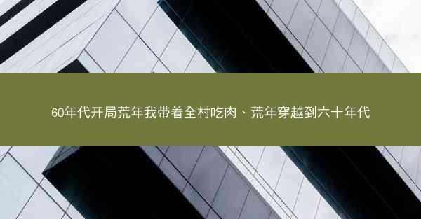 60年代开局荒年我带着全村吃肉、荒年穿越到六十年代