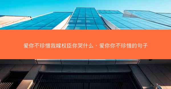 爱你不珍惜我嫁权臣你哭什么、爱你你不珍惜的句子