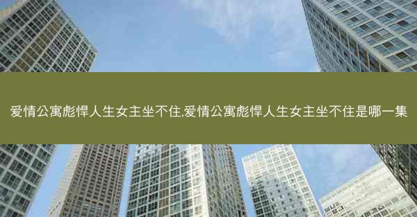 爱情公寓彪悍人生女主坐不住,爱情公寓彪悍人生女主坐不住是哪一集