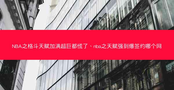 NBA之格斗天赋加满超巨都慌了、nba之天赋强到爆签约哪个网 NBA之格斗天赋加满超巨都慌了、nba之天赋强到爆签约哪个网
