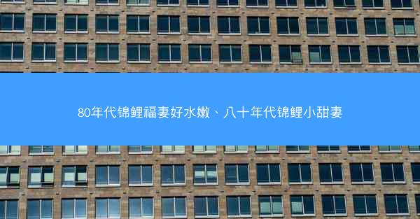 80年代锦鲤福妻好水嫩、八十年代锦鲤小甜妻