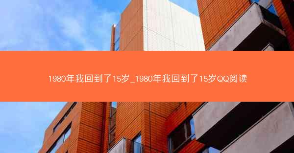 1980年我回到了15岁_1980年我回到了15岁QQ阅读
