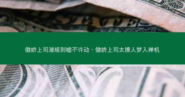 傲娇上司潜规则嘘不许动、傲娇上司太撩人梦入禅机 傲娇上司潜规则嘘不许动、傲娇上司太撩人梦入禅机