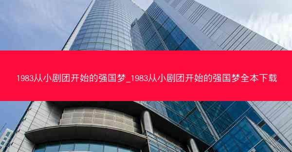1983从小剧团开始的强国梦_1983从小剧团开始的强国梦全本下载 1983从小剧团开始的强国梦_1983从小剧团开始的强国梦全本下载