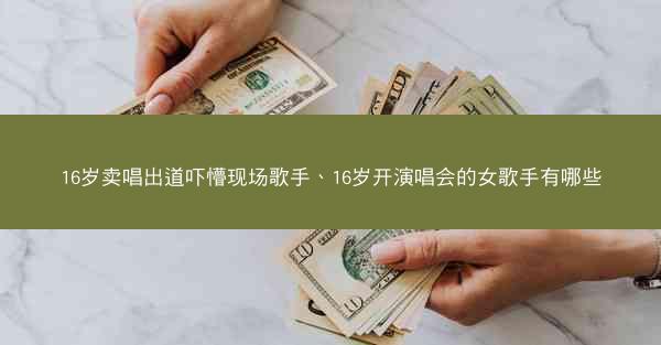 16岁卖唱出道吓懵现场歌手、16岁开演唱会的女歌手有哪些