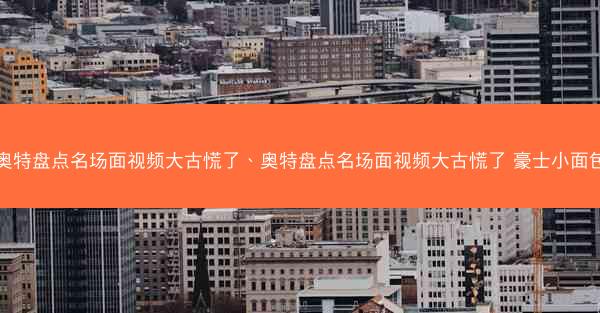 奥特盘点名场面视频大古慌了、奥特盘点名场面视频大古慌了 豪士小面包 奥特盘点名场面视频大古慌了、奥特盘点名场面视频大古慌了 豪士小面包