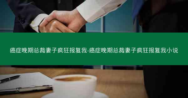 癌症晚期总裁妻子疯狂报复我-癌症晚期总裁妻子疯狂报复我小说