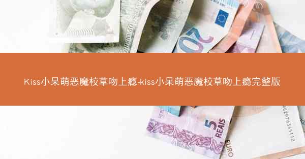 Kiss小呆萌恶魔校草吻上瘾-kiss小呆萌恶魔校草吻上瘾完整版 Kiss小呆萌恶魔校草吻上瘾-kiss小呆萌恶魔校草吻上瘾完整版