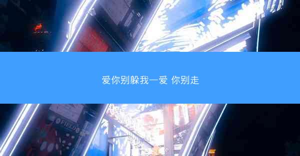 爱你别躲我—爱 你别走
