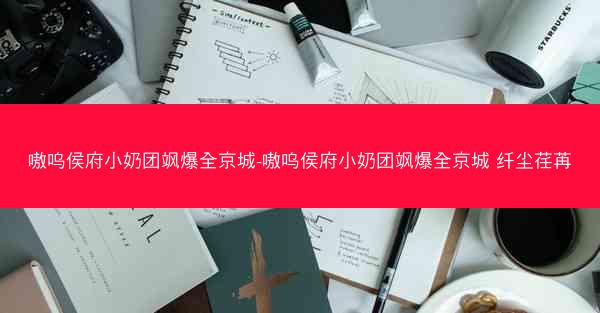 嗷呜侯府小奶团飒爆全京城-嗷呜侯府小奶团飒爆全京城 纤尘荏苒
