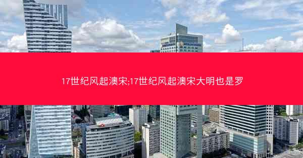17世纪风起澳宋;17世纪风起澳宋大明也是罗