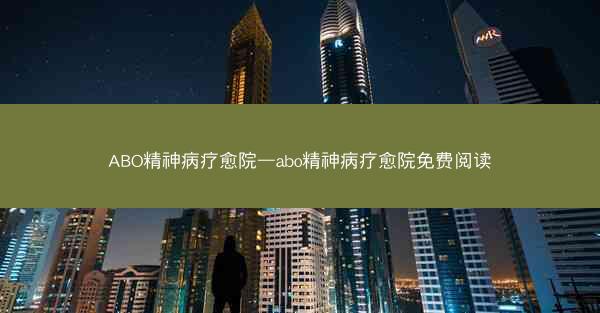 ABO精神病疗愈院—abo精神病疗愈院免费阅读