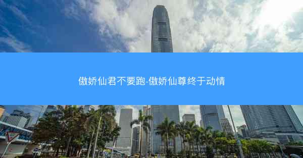 傲娇仙君不要跑-傲娇仙尊终于动情
