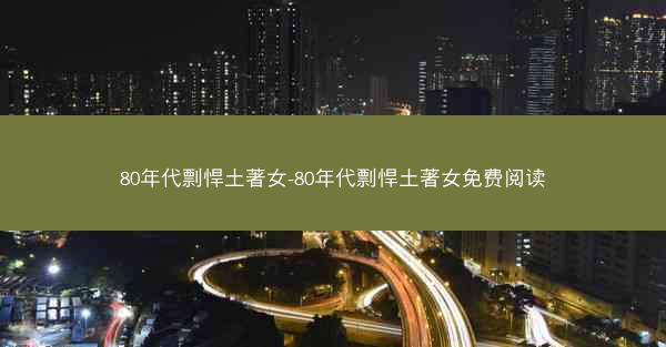 80年代剽悍土著女-80年代剽悍土著女免费阅读