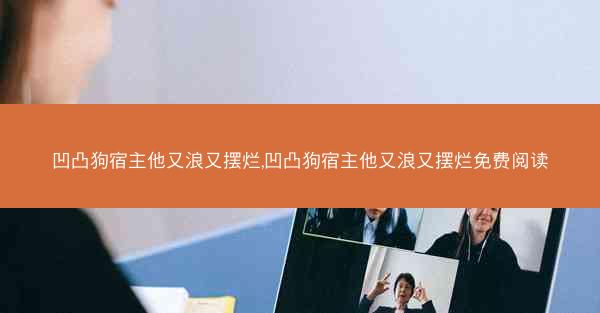 凹凸狗宿主他又浪又摆烂,凹凸狗宿主他又浪又摆烂免费阅读