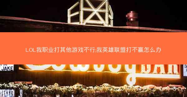 LOL我职业打其他游戏不行;我英雄联盟打不赢怎么办